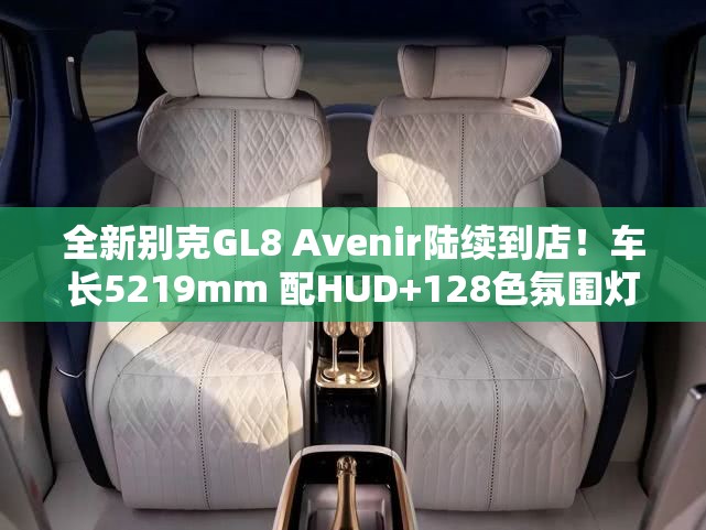 全新别克GL8 Avenir陆续到店！车长5219mm 配HUD+128色氛围灯！