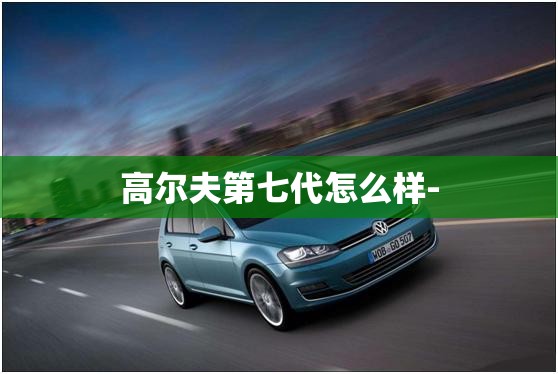 高尔夫第七代怎么样-