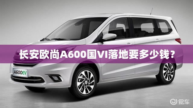 长安欧尚A600国VI落地要多少钱？