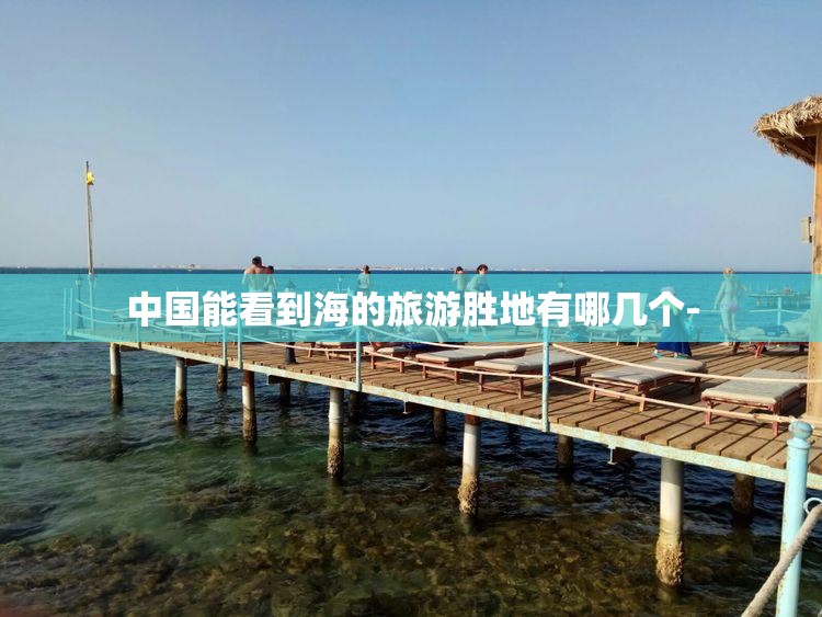 中国能看到海的旅游胜地有哪几个-