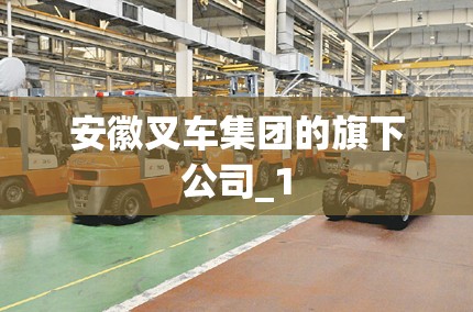 安徽叉车集团的旗下公司_1 安徽叉车集团的旗下公司_1