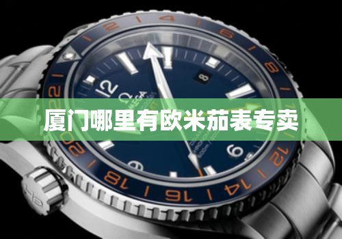 厦门哪里有欧米茄表专卖 厦门哪里有欧米茄表专卖