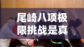 尾崎八项极限挑战是真的么-