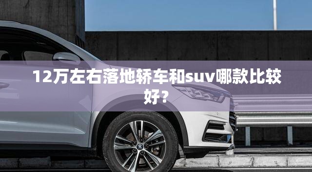 12万左右落地轿车和suv哪款比较好？