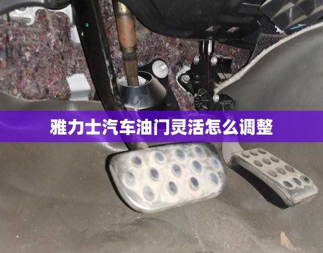 雅力士汽车油门灵活怎么调整