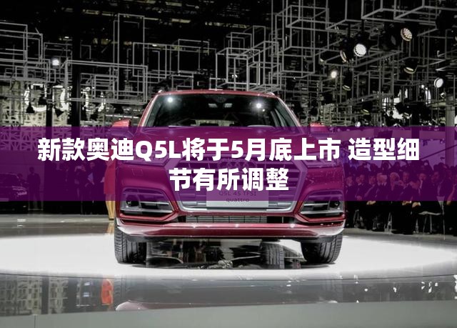 新款奥迪Q5L将于5月底上市 造型细节有所调整