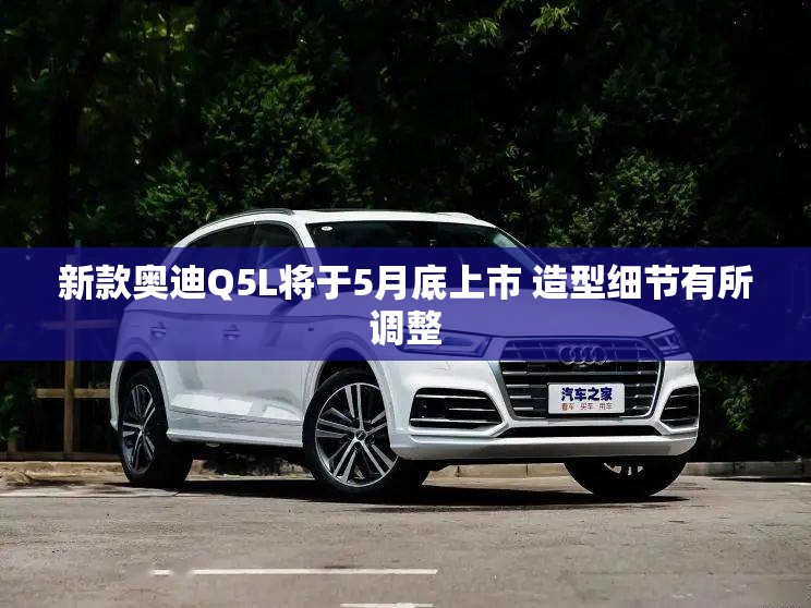 新款奥迪Q5L将于5月底上市 造型细节有所调整