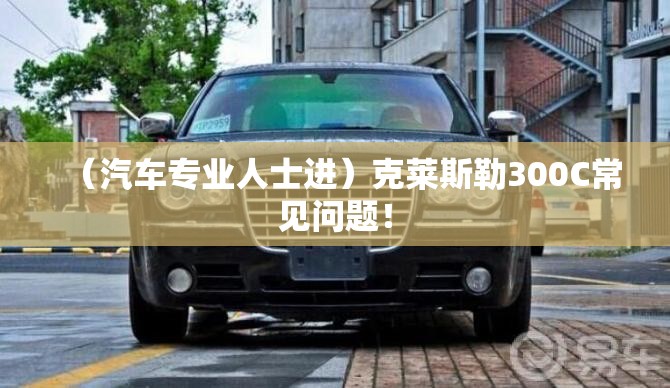 （汽车专业人士进）克莱斯勒300C常见问题！