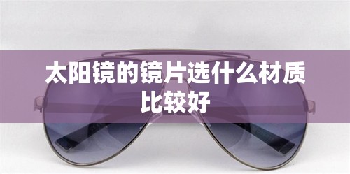 太阳镜的镜片选什么材质比较好