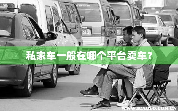 私家车一般在哪个平台卖车? 私家车一般在哪个平台卖车?