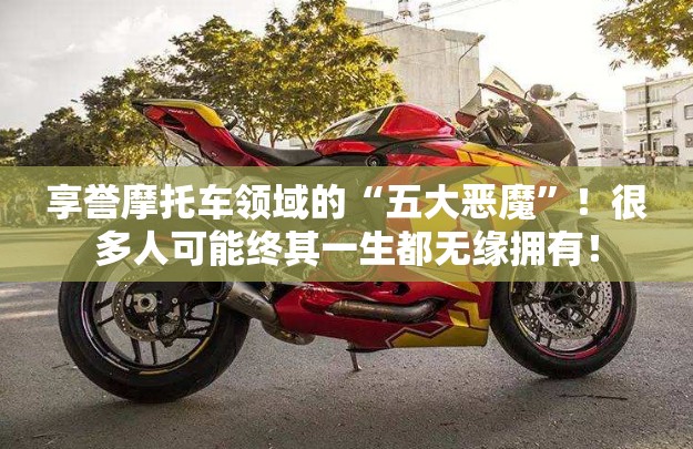 享誉摩托车领域的“五大恶魔”！很多人可能终其一生都无缘拥有！