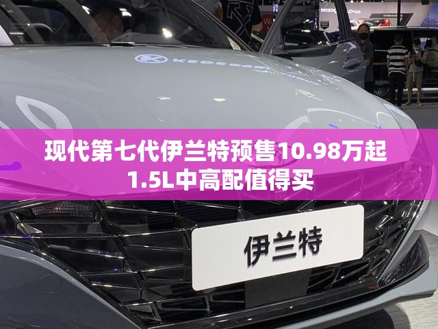 现代第七代伊兰特预售10.98万起 1.5L中高配值得买