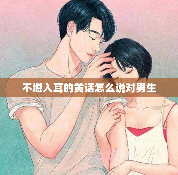 不堪入耳的黄话怎么说对男生
