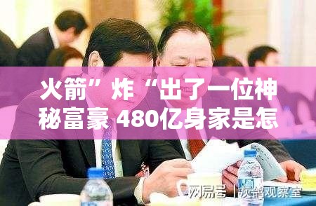火箭”炸“出了一位神秘富豪 480亿身家是怎样炼成