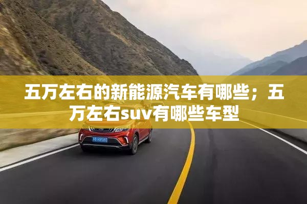 五万左右的新能源汽车有哪些;五万左右suv有哪些车型 五万左右的新能源汽车有哪些;五万左右suv有哪些车型
