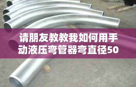 请朋友教教我如何用手动液压弯管器弯直径50的镀锌管不瘪？