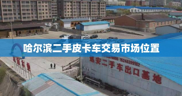 哈尔滨二手皮卡车交易市场位置