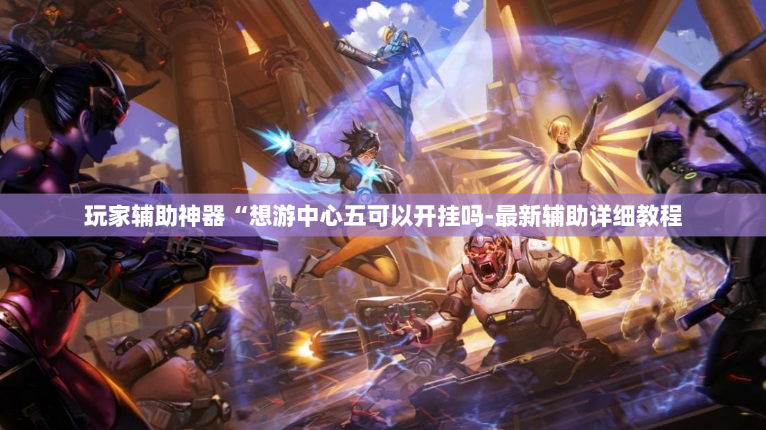 玩家辅助神器“想游中心五可以开挂吗-最新辅助详细教程 玩家辅助神器“想游中心五可以开挂吗-最新辅助详细教程