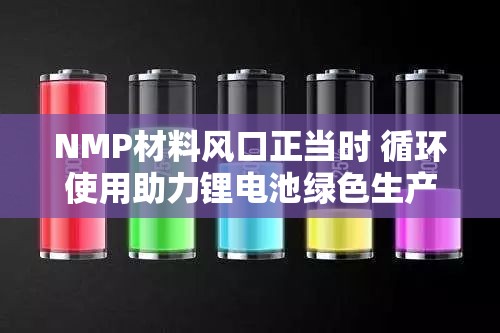 NMP材料风口正当时 循环使用助力锂电池绿色生产