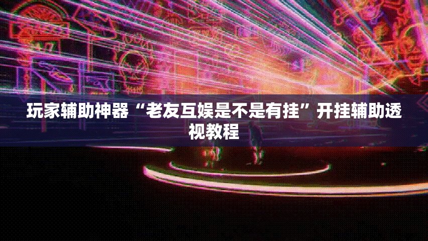 玩家辅助神器“老友互娱是不是有挂”开挂辅助透视教程