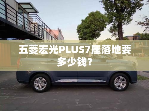 五菱宏光PLUS7座落地要多少钱？