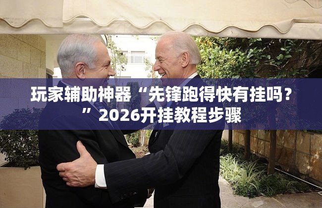 玩家辅助神器“先锋跑得快有挂吗？	”2026开挂教程步骤