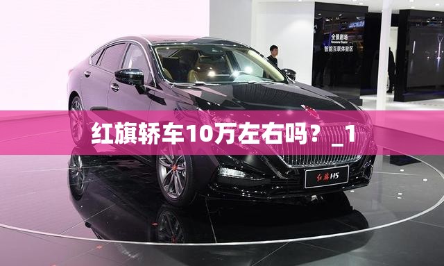 红旗轿车10万左右吗?_1 红旗轿车10万左右吗?_1