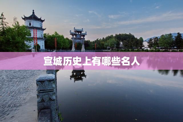 宣城历史上有哪些名人