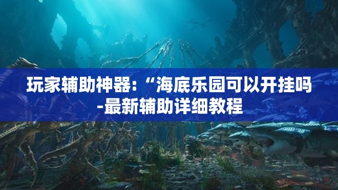 玩家辅助神器:“海底乐园可以开挂吗-最新辅助详细教程 玩家辅助神器:“海底乐园可以开挂吗-最新辅助详细教程