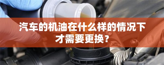汽车的机油在什么样的情况下才需要更换？