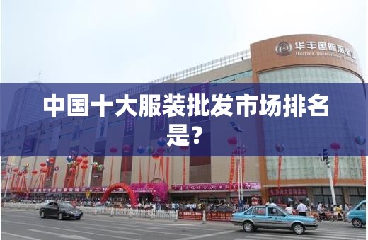 中国十大服装批发市场排名是？