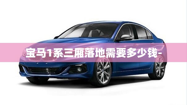 宝马1系三厢落地需要多少钱-