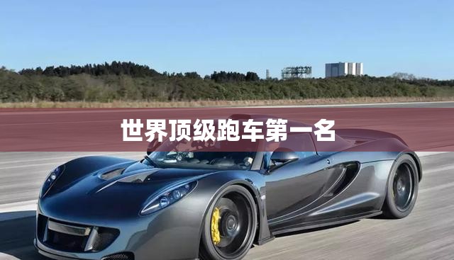 世界顶级跑车第一名 世界顶级跑车第一名
