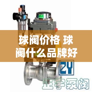 球阀价格 球阀什么品牌好? 球阀价格 球阀什么品牌好?