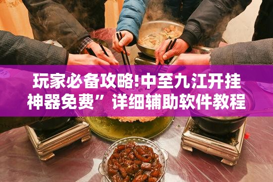 玩家必备攻略!中至九江开挂神器免费”详细辅助软件教程