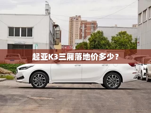 起亚K3三厢落地价多少？