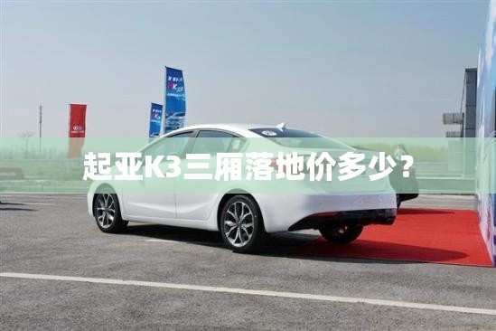 起亚K3三厢落地价多少？