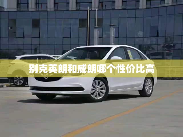 别克英朗和威朗哪个性价比高