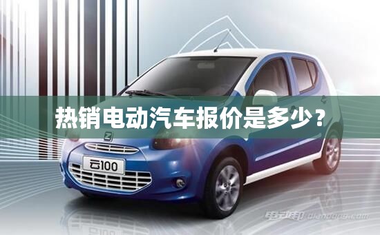 热销电动汽车报价是多少？