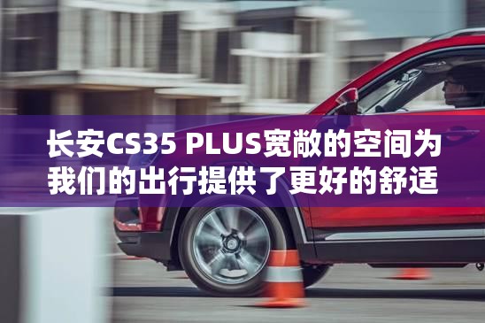 长安CS35 PLUS宽敞的空间为我们的出行提供了更好的舒适性