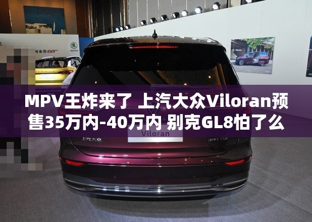 MPV王炸来了 上汽大众Viloran预售35万内-40万内 别克GL8怕了么？