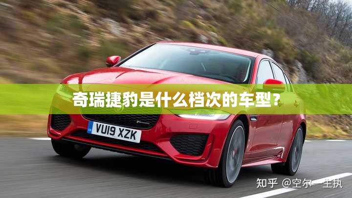 奇瑞捷豹是什么档次的车型? 奇瑞捷豹是什么档次的车型?