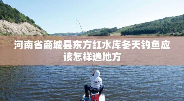 河南省商城县东方红水库冬天钓鱼应该怎样选地方