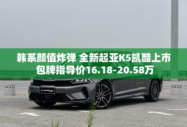 韩系颜值炸弹 全新起亚K5凯酷上市 包牌指导价16.18-20.58万