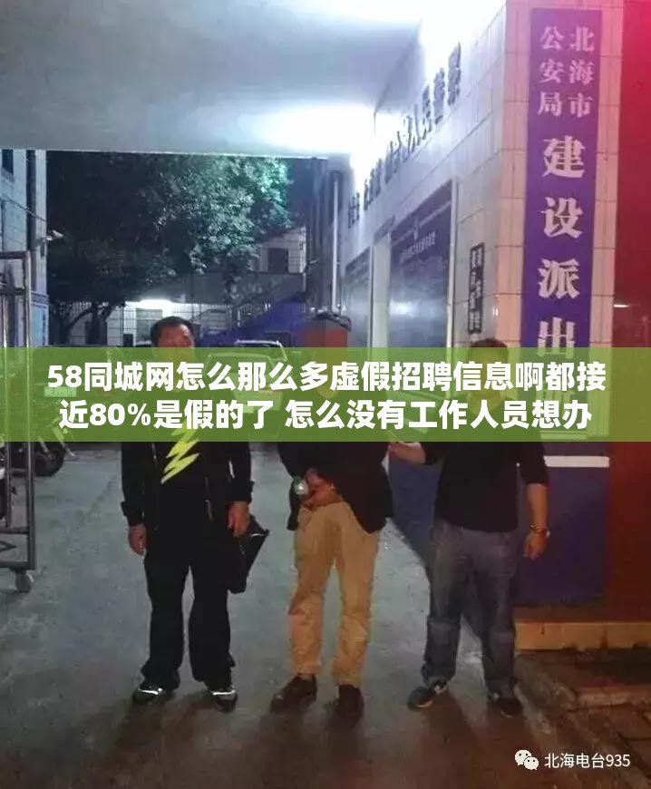 58同城网怎么那么多虚假招聘信息啊都接近80%是假的了 怎么没有工作人员想办法解决啊.