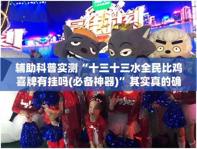辅助科普实测“十三十三水全民比鸡喜牌有挂吗(必备神器)”其实真的确实有挂