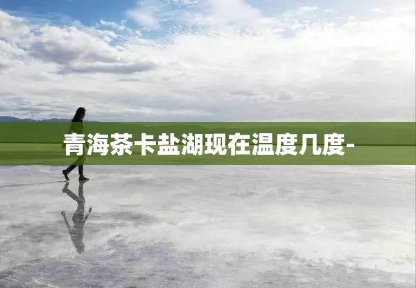 青海茶卡盐湖现在温度几度-