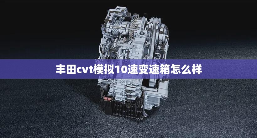 丰田cvt模拟10速变速箱怎么样