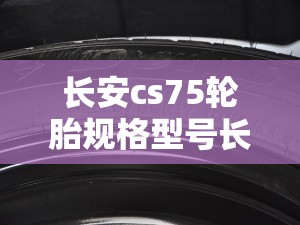 长安cs75轮胎规格型号长安cs75配套的轮胎是多大型号的 长安cs75轮胎规格型号长安cs75配套的轮胎是多大型号的