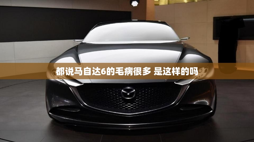 都说马自达6的毛病很多 是这样的吗 都说马自达6的毛病很多 是这样的吗